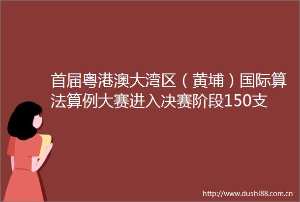 首届粤港澳大湾区（黄埔）国际算法算例大赛进入决赛阶段150支精英队伍将汇聚广州展开激烈角逐