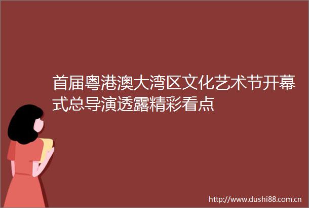 首届粤港澳大湾区文化艺术节开幕式总导演透露精彩看点