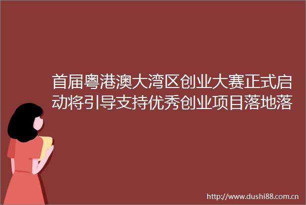首届粤港澳大湾区创业大赛正式启动将引导支持优秀创业项目落地落户