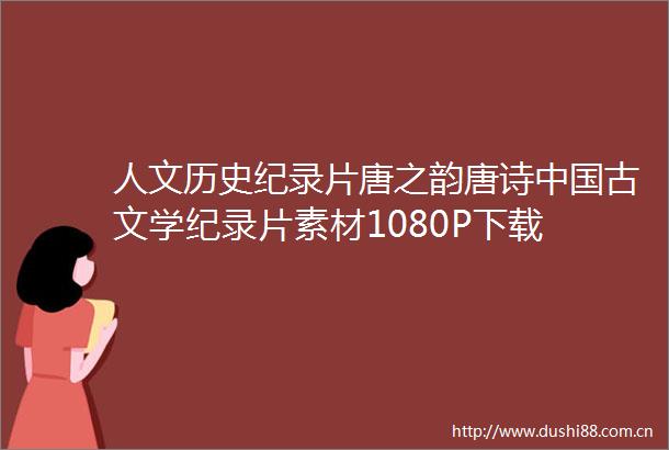 人文历史纪录片唐之韵唐诗古文学纪录片素材1080P下载