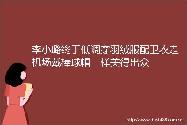 李小璐终于低调穿羽绒服配卫衣走机场戴棒球帽一样美得出众