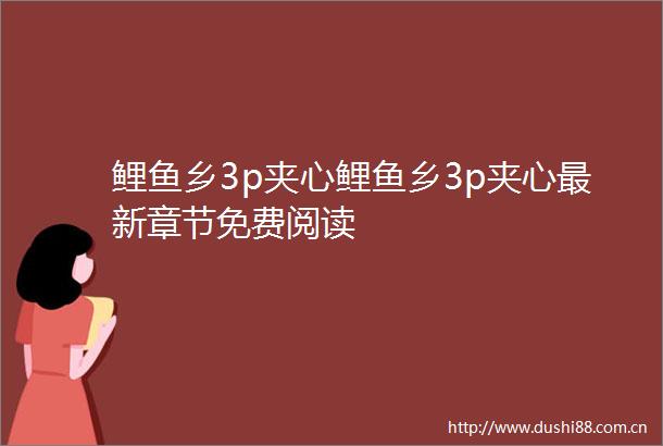 鲤鱼乡3p夹心鲤鱼乡3p夹心最新章节免费阅读