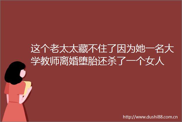 这个老太太藏不住了因为她一名大学教师离婚堕胎还杀了一个女人