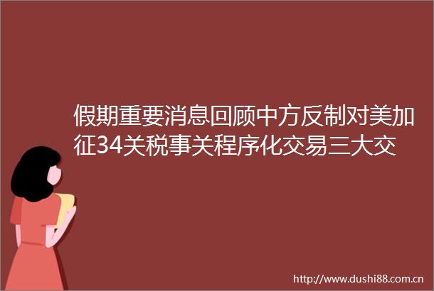 假期重要消息回顾中方反制对美加征34关税事关程序化交易三大交易所联合发布