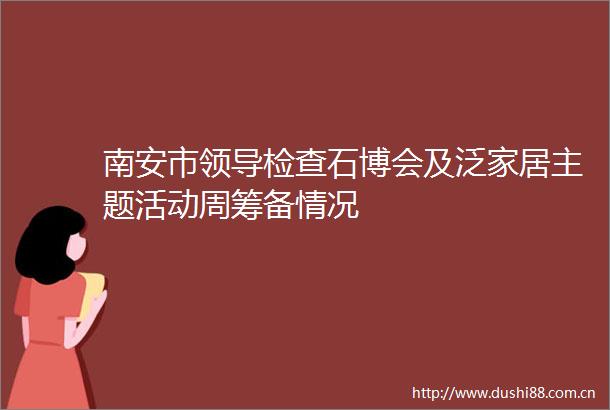 南安市检查石博会及泛家居主题活动周筹备情况