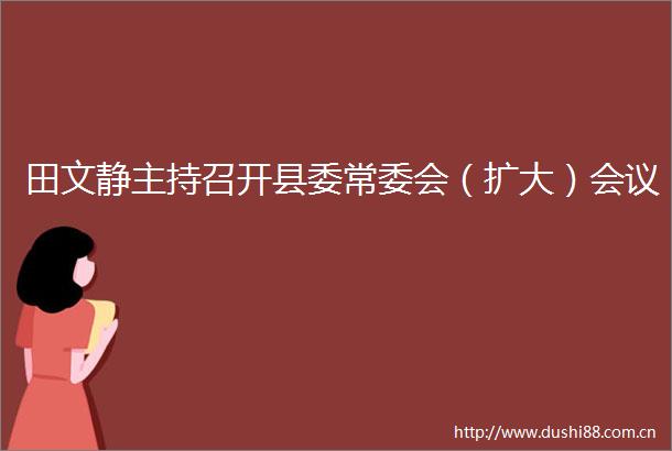 田文静主持召开县委常委会（扩大）会议