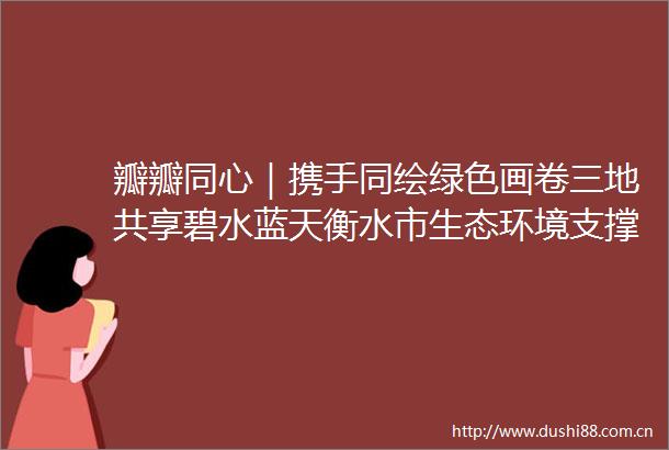 瓣瓣同心｜携手同绘绿色画卷三地共享碧水蓝天衡水市生态环境支撑区建设取得新成效