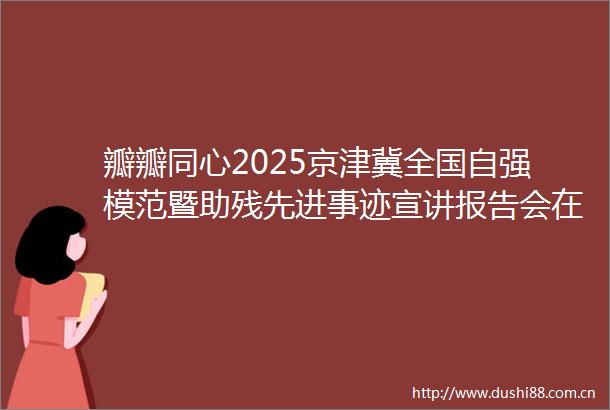 瓣瓣同心2025京津冀全国自强模范暨助残先进事迹宣讲报告会在河北经贸大学举办