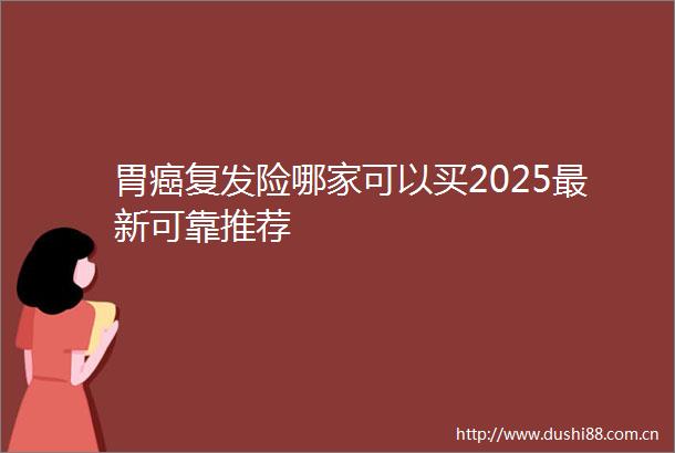 胃癌复发险哪家可以买2025最新可靠推荐