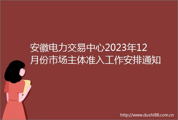 安徽电力交易中心2023年12月份市场主体准入工作安排通知