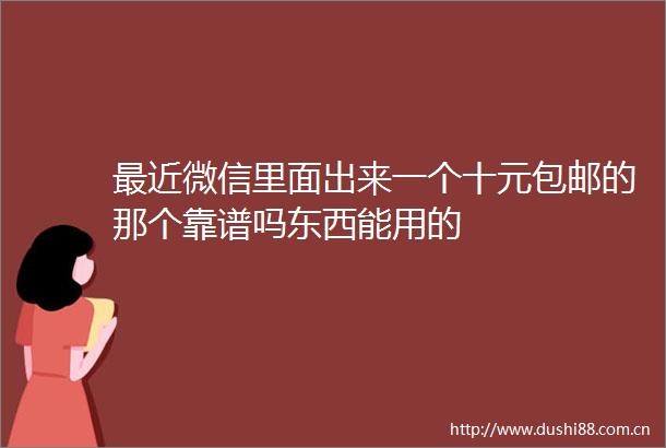 最近微信里面出来一个十元包邮的那个靠谱吗东西能用的