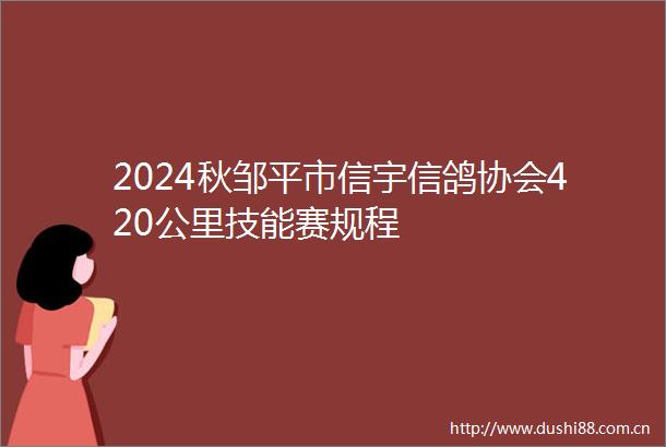 2024秋邹平市信宇信鸽协会420公里技能赛规程