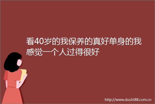 看40岁的我保养的真好单身的我感觉一个人过得很好