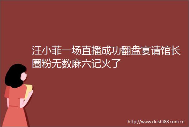 汪小菲一场直播成功翻盘宴请馆长圈粉无数麻六记火了