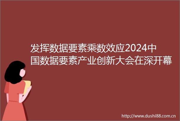 发挥数据要素乘数效应2024数据要素产业创新大会在深开幕
