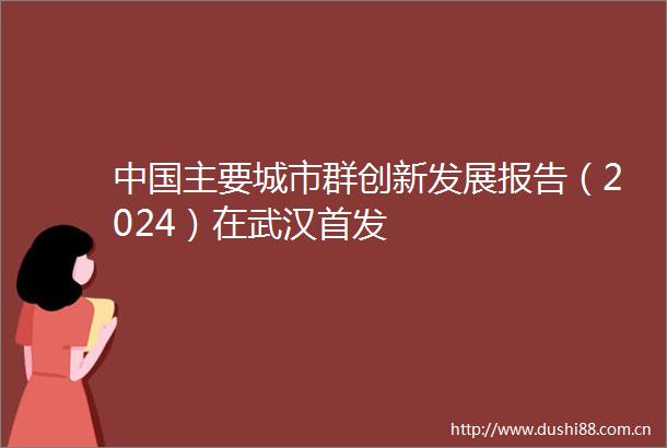 主要城市群创新发展报告（2024）在武汉首发