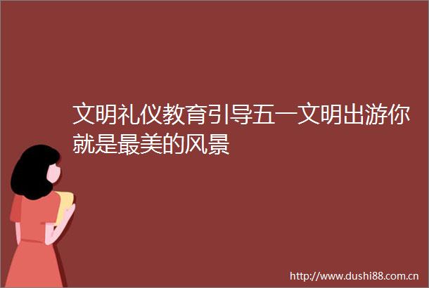 文明礼仪教育引导五一文明出游你就是最美的风景