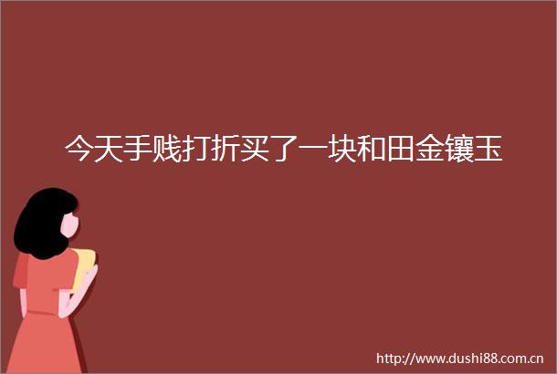今天手贱打折买了一块和田金镶玉