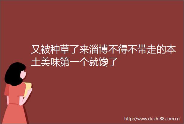 又被种草了来淄博不得不带走的本土美味第一个就馋了