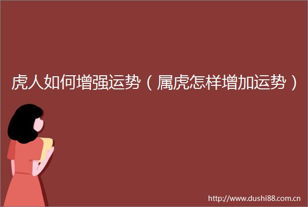 虎人如何增强运势（属虎怎样增加运势）