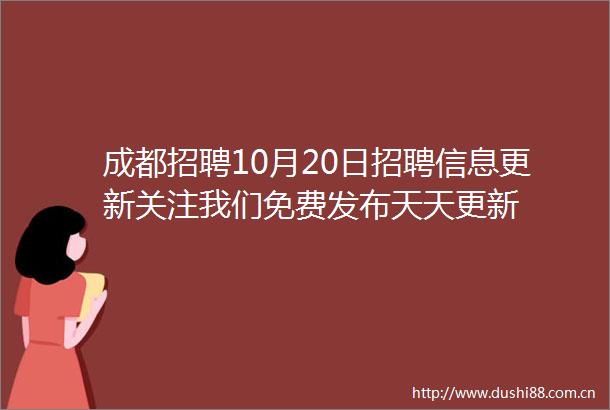 成都招聘10月20日招聘信息更新关注我们免费发布天天更新
