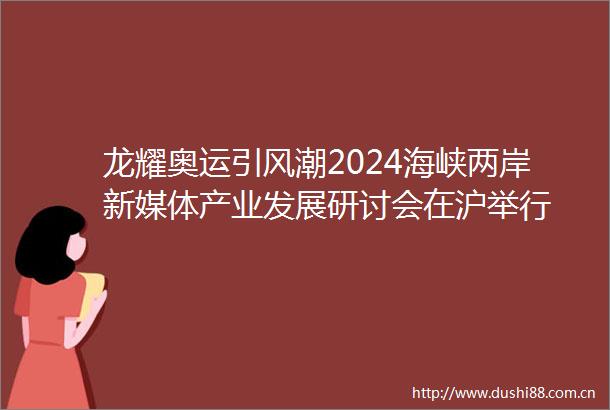 龙耀奥运引风潮2024海峡两岸新媒体产业发展研讨会在沪举行