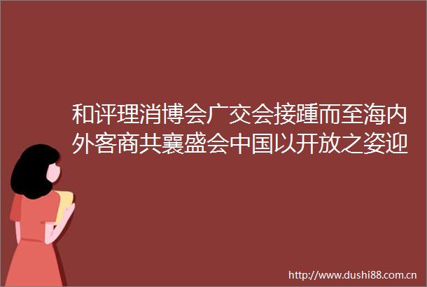 和评理消博会广交会接踵而至海内外客商共襄盛会以开放之姿迎八方来客