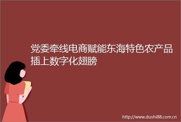 党委牵线电商赋能东海特色农产品插上数字化翅膀