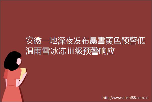 安徽一地深夜发布暴雪黄色预警低温雨雪冰冻ⅲ级预警响应