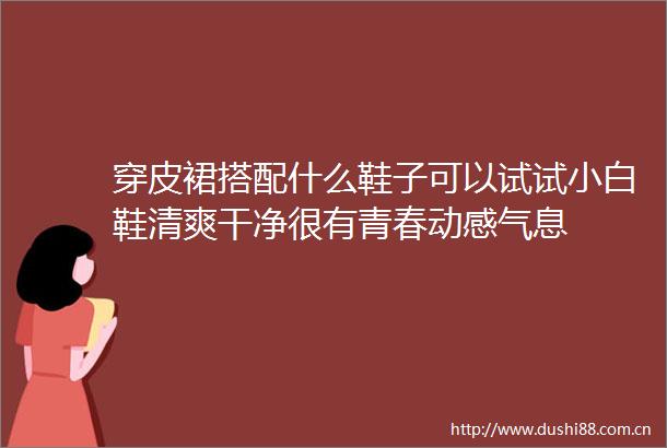 穿皮裙搭配什么鞋子可以试试小白鞋清爽干净很有青春动感气息