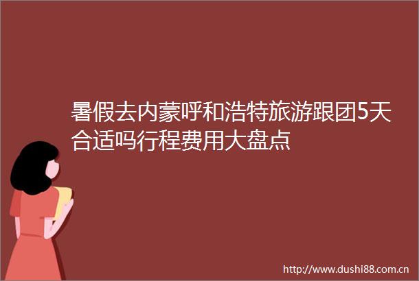 暑假去内蒙呼和浩特旅游跟团5天合适吗行程费用大盘点