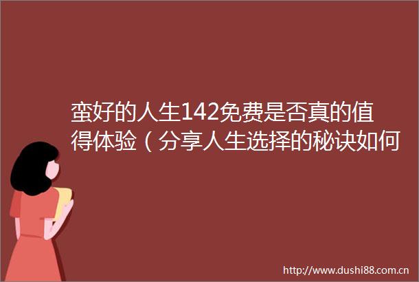 蛮好的人生142免费是否真的值得体验（分享人生选择的秘诀如何获得蛮好的人生142免费）