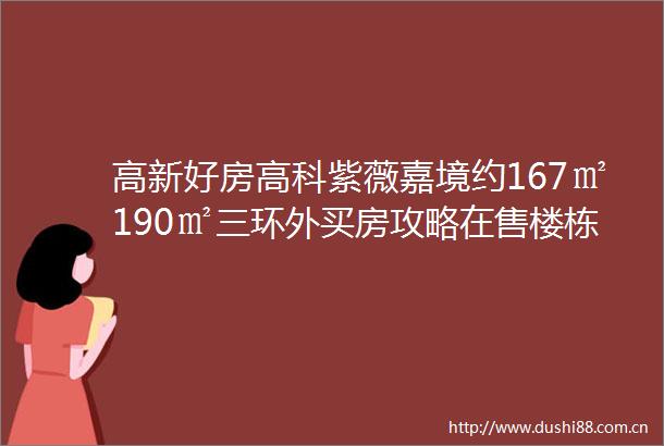 高新好房高科紫薇嘉境约167㎡190㎡三环外买房攻略在售楼栋