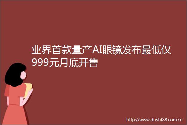 业界首款量产AI眼镜发布最低仅999元月底开售