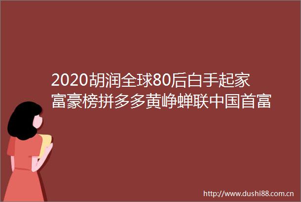 2020胡润全球80后白手起家富豪榜拼多多黄峥蝉联首富