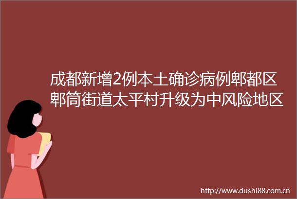 成都新增2例本土确诊病例郫都区郫筒街道太平村升级为中风险地区多地发布紧急提醒