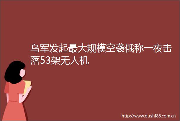 乌军发起最大规模空袭俄称一夜击落53架无人机