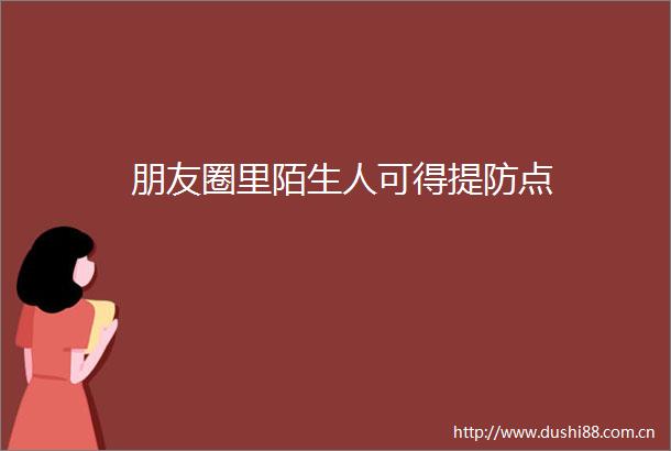 朋友圈里陌生人可得提防点