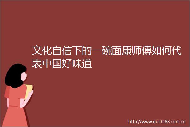 文化自信下的一碗面康师傅如何代表好味道