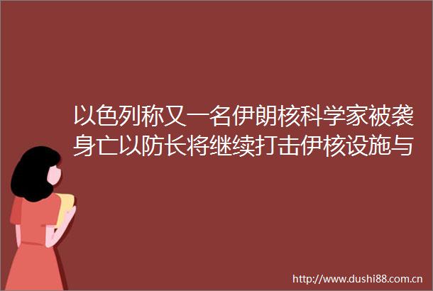 以色列称又一名伊朗核科学家被袭身亡以防长将继续打击伊核设施与科学家伊官员以核设施将面临毁灭性打击