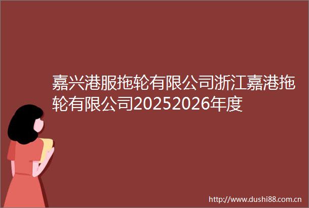 嘉兴港服拖轮有限公司浙江嘉港拖轮有限公司20252026年度船用长城润滑油采购项目公开招标公告