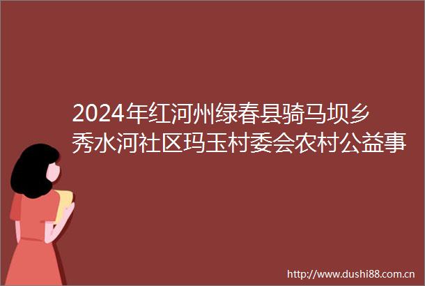2024年红河州绿春县骑马坝乡秀水河社区玛玉村委会农村公益事业财政奖补项目成交公告