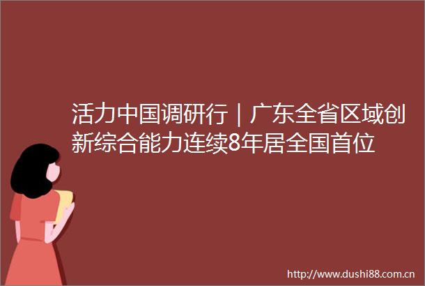 活力调研行｜广东全省区域创新综合能力连续8年居全国首位