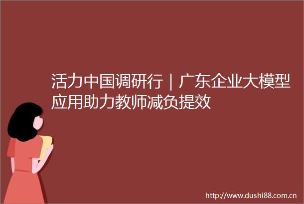 活力调研行｜广东企业大模型应用助力教师减负提效