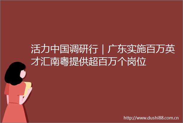 活力调研行｜广东实施百万英才汇南粤提供超百万个岗位