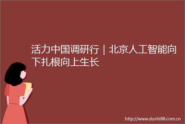 活力调研行｜北京人工智能向下扎根向上生长