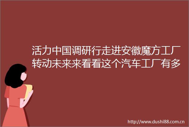 活力调研行走进安徽魔方工厂转动未来来看看这个汽车工厂有多聪明