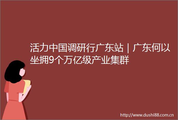 活力调研行广东站｜广东何以坐拥9个万亿级产业集群