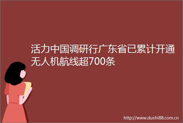 活力调研行广东省已累计开通无人机航线超700条