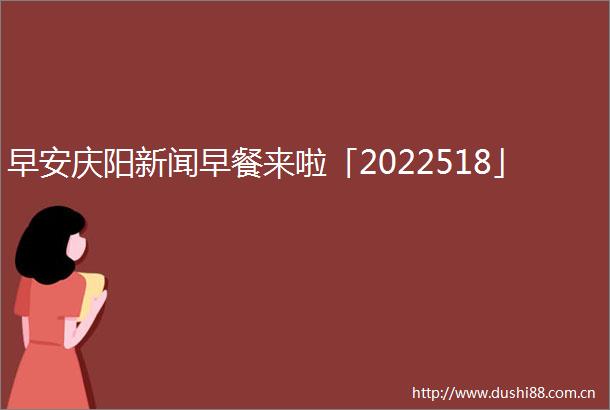 早安庆阳新闻早餐来啦「2022518」